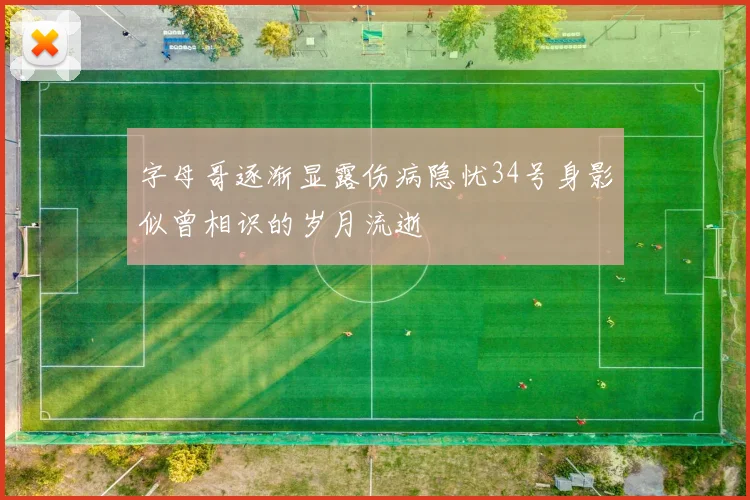 字母哥逐渐显露伤病隐忧34号身影似曾相识的岁月流逝
