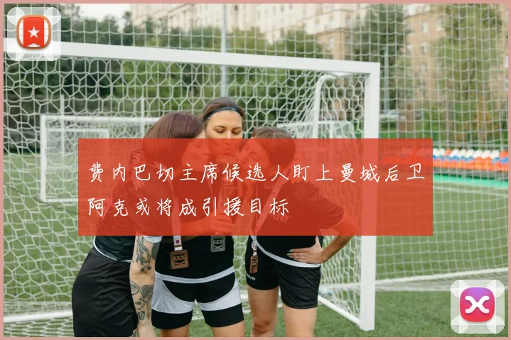 费内巴切主席候选人盯上曼城后卫阿克或将成引援目标