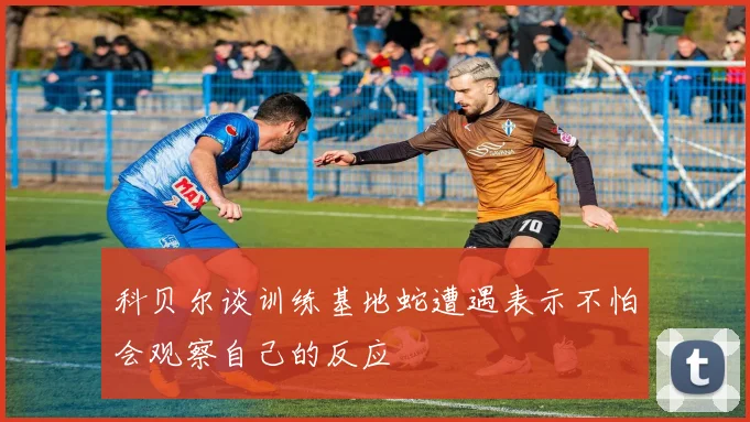 科贝尔谈训练基地蛇遭遇表示不怕会观察自己的反应