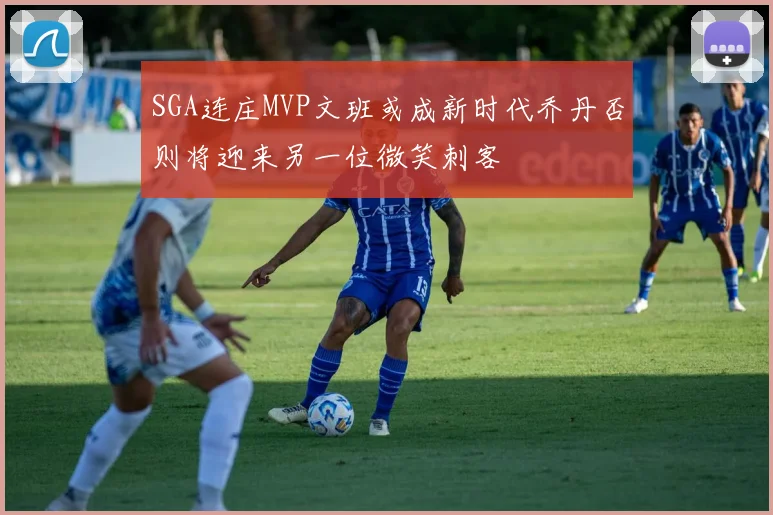 SGA连庄MVP文班或成新时代乔丹否则将迎来另一位微笑刺客