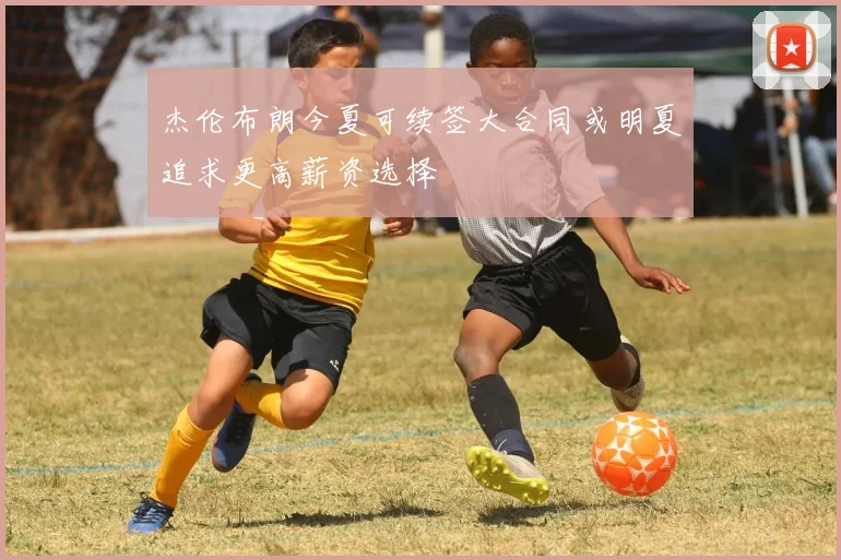杰伦布朗今夏可续签大合同或明夏追求更高薪资选择