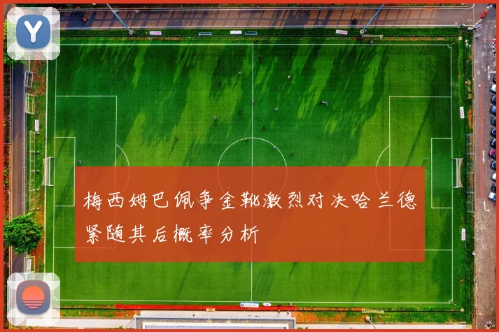 梅西姆巴佩争金靴激烈对决哈兰德紧随其后概率分析