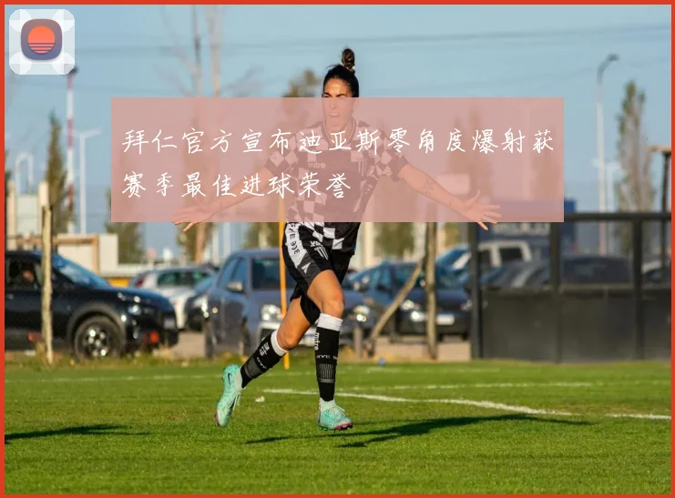 拜仁官方宣布迪亚斯零角度爆射获赛季最佳进球荣誉