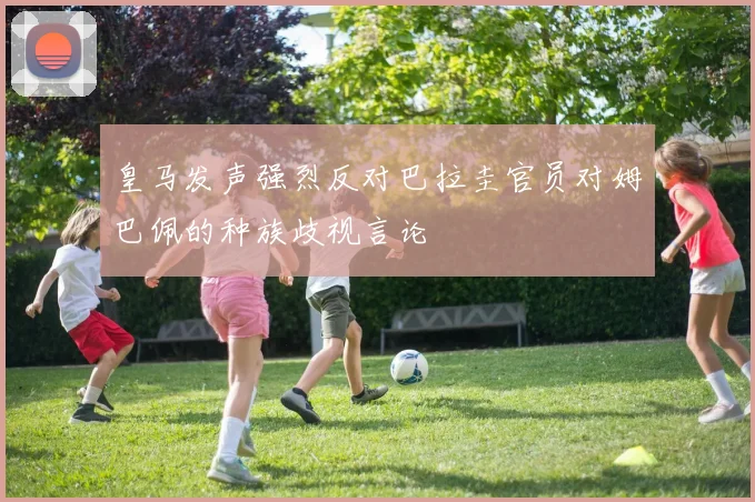 皇马发声强烈反对巴拉圭官员对姆巴佩的种族歧视言论