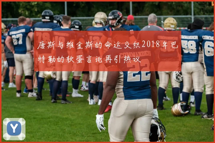 唐斯与维金斯的命运交织2018年巴特勒的软蛋言论再引热议