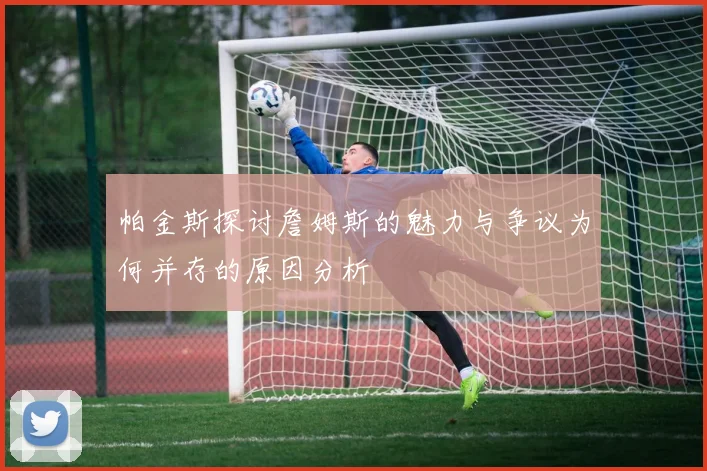 帕金斯探讨詹姆斯的魅力与争议为何并存的原因分析
