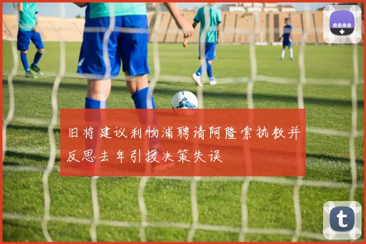 旧将建议利物浦聘请阿隆索执教并反思去年引援决策失误