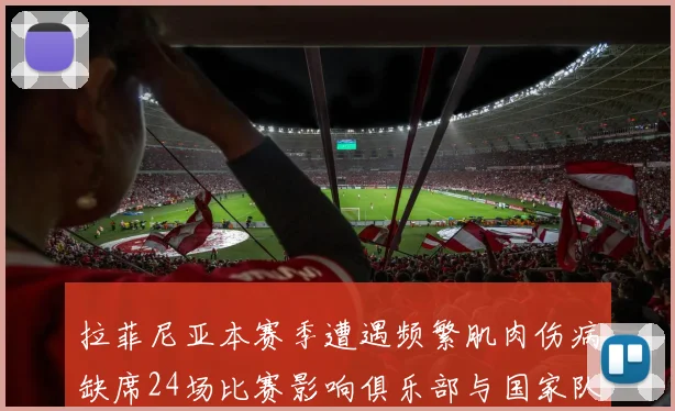 拉菲尼亚本赛季遭遇频繁肌肉伤病缺席24场比赛影响俱乐部与国家队表现