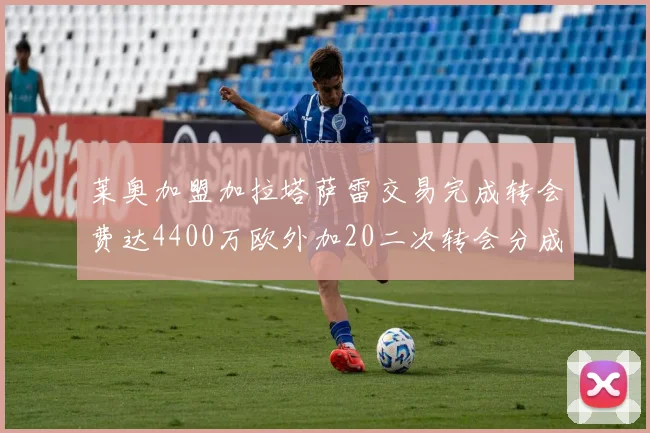 莱奥加盟加拉塔萨雷交易完成转会费达4400万欧外加20二次转会分成