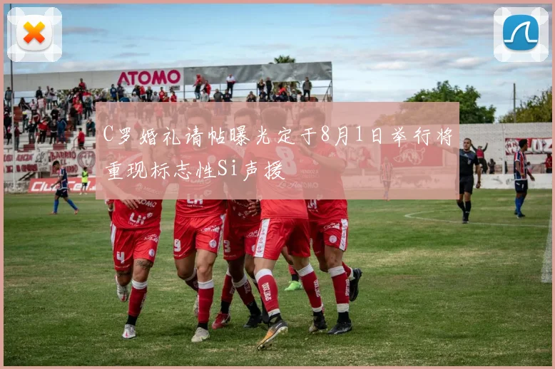 C罗婚礼请帖曝光定于8月1日举行将重现标志性Si声援