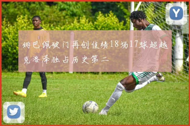 姆巴佩破门再创佳绩18场17球超越克洛泽独占历史第二