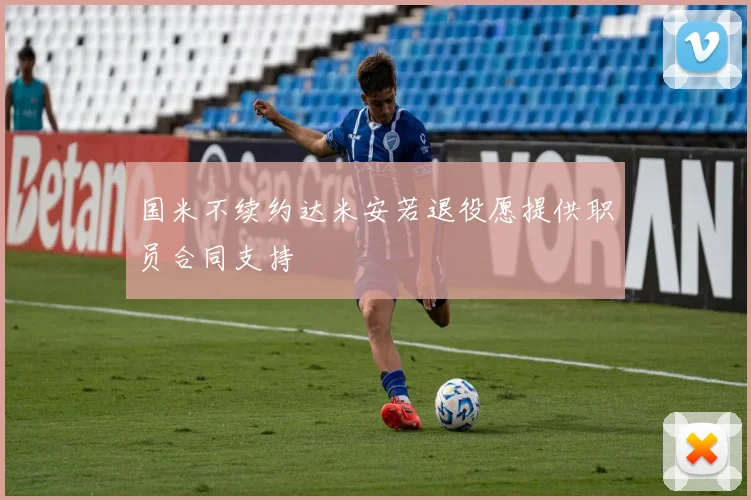 国米不续约达米安若退役愿提供职员合同支持