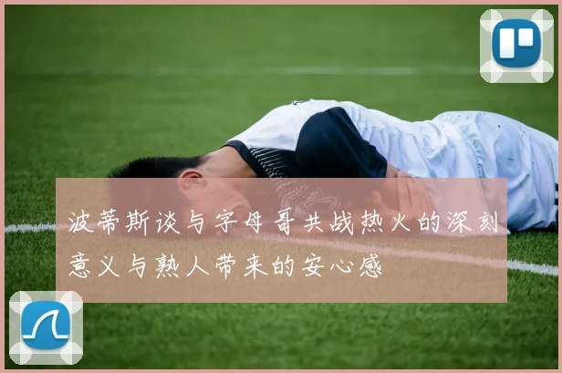 波蒂斯谈与字母哥共战热火的深刻意义与熟人带来的安心感
