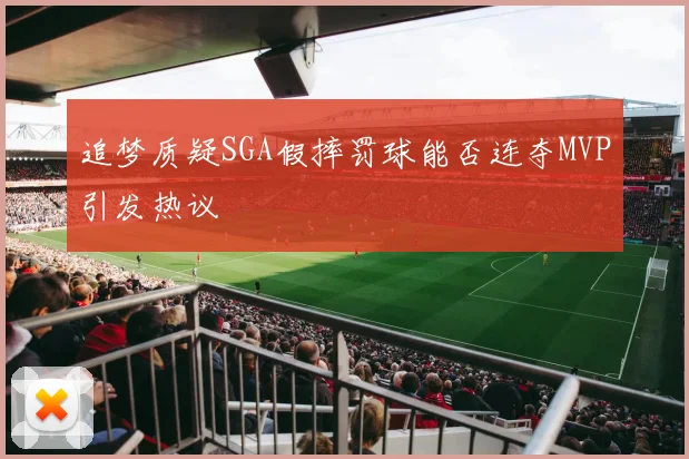 追梦质疑SGA假摔罚球能否连夺MVP引发热议