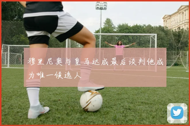 穆里尼奥与皇马达成最后谈判他成为唯一候选人