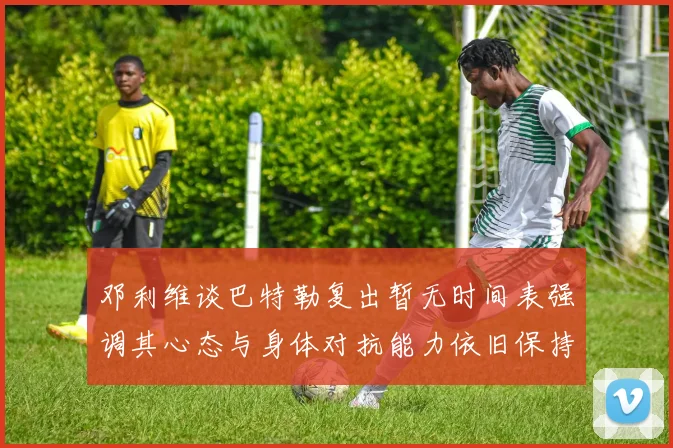 邓利维谈巴特勒复出暂无时间表强调其心态与身体对抗能力依旧保持