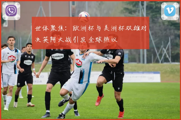世体聚焦：欧洲杯与美洲杯双雄对决英阿大战引发全球热议