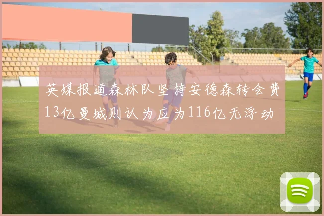 英媒报道森林队坚持安德森转会费13亿曼城则认为应为116亿无浮动