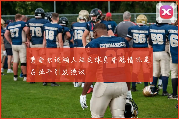 费舍尔谈湖人放走球员夺冠情况是否扯平引发热议