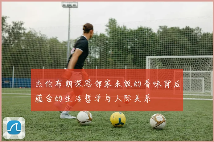 杰伦布朗深思邻家米饭的香味背后蕴含的生活哲学与人际关系