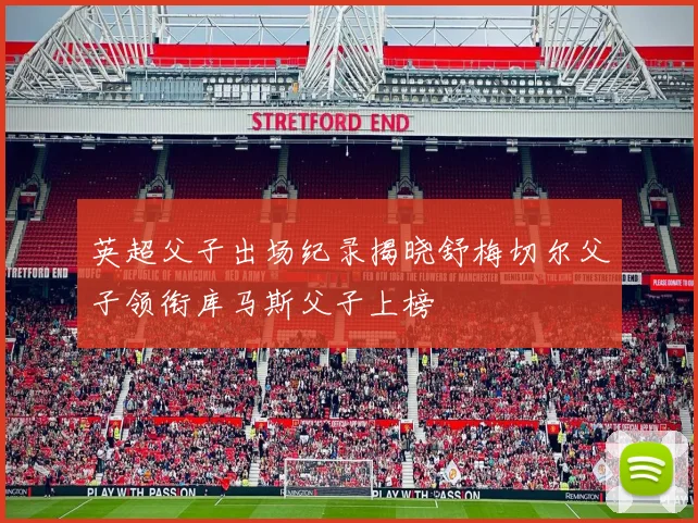 英超父子出场纪录揭晓舒梅切尔父子领衔库马斯父子上榜