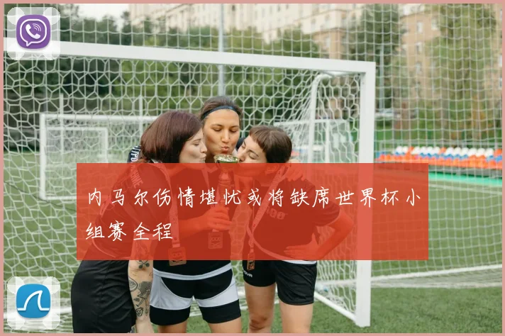 内马尔伤情堪忧或将缺席世界杯小组赛全程