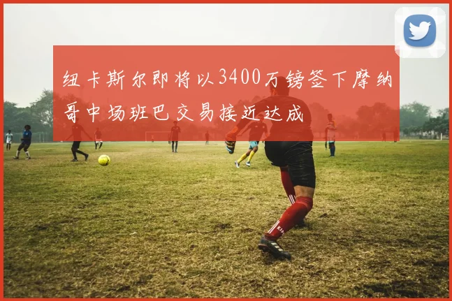 纽卡斯尔即将以3400万镑签下摩纳哥中场班巴交易接近达成