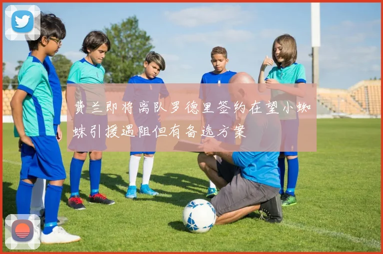费兰即将离队罗德里签约在望小蜘蛛引援遇阻但有备选方案