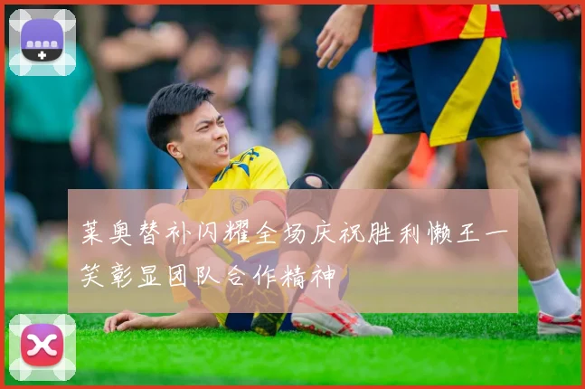 莱奥替补闪耀全场庆祝胜利懒王一笑彰显团队合作精神